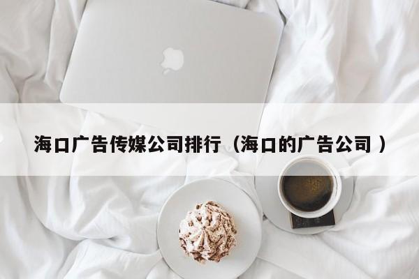 海口廣告傳媒公司排行（海口的廣告公司 ）