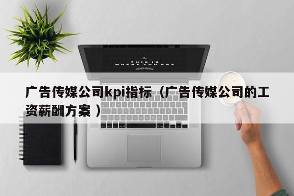 廣告傳媒公司kpi指標（廣告傳媒公司的工資薪酬方案 ）