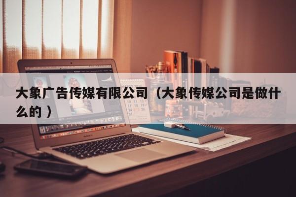 大象廣告傳媒有限公司（大象傳媒公司是做什么的 ）