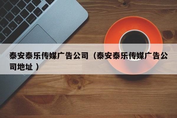 泰安泰樂傳媒廣告公司（泰安泰樂傳媒廣告公司地址 ）