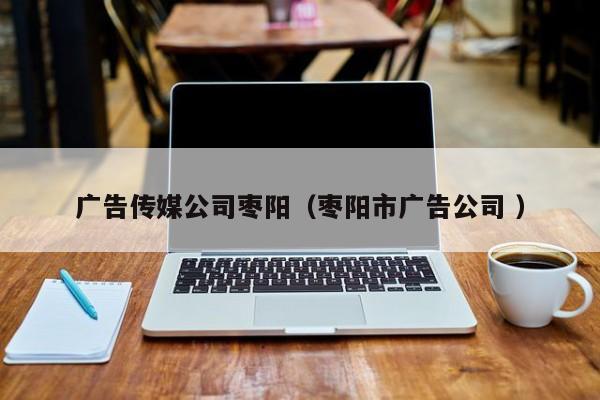 廣告傳媒公司棗陽（棗陽市廣告公司 ）